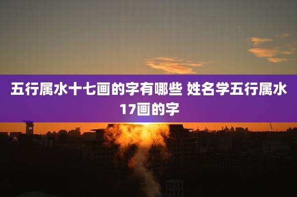 五行属水十七画的字有哪些 姓名学五行属水17画的字
