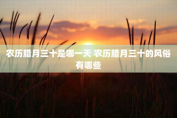 农历腊月三十是哪一天 农历腊月三十的风俗有哪些