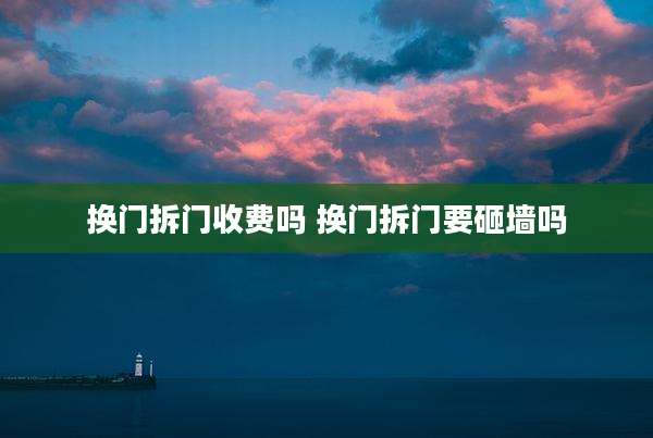 换门拆门收费吗 换门拆门要砸墙吗