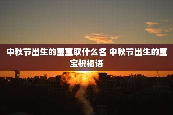 中秋节出生的宝宝取什么名 中秋节出生的宝宝祝福语