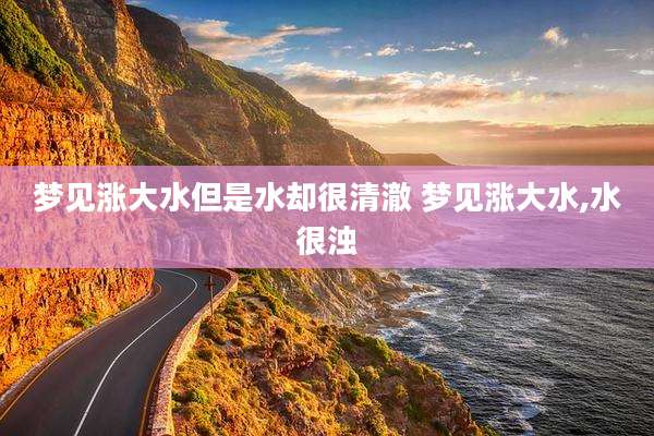 梦见涨大水但是水却很清澈 梦见涨大水,水很浊