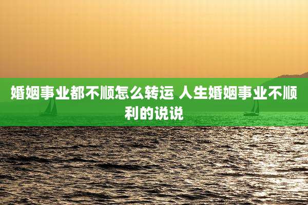 婚姻事业都不顺怎么转运 人生婚姻事业不顺利的说说