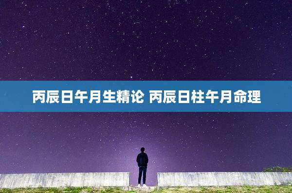 丙辰日午月生精论 丙辰日柱午月命理