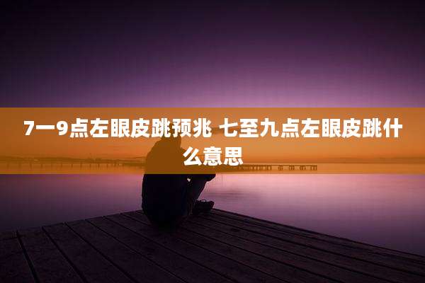7一9点左眼皮跳预兆 七至九点左眼皮跳什么意思
