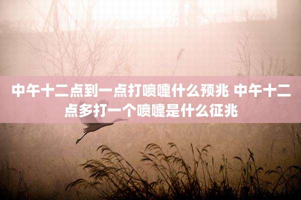中午十二点到一点打喷嚏什么预兆 中午十二点多打一个喷嚏是什么征兆