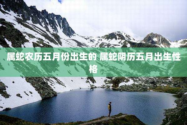 属蛇农历五月份出生的 属蛇阴历五月出生性格