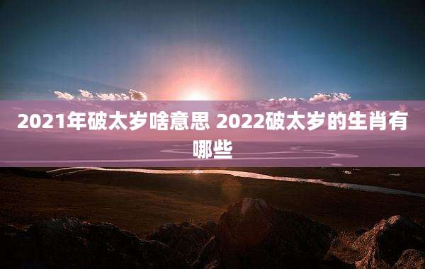 2021年破太岁啥意思 2022破太岁的生肖有哪些