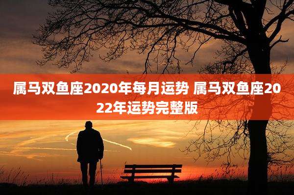 属马双鱼座2020年每月运势 属马双鱼座2022年运势完整版