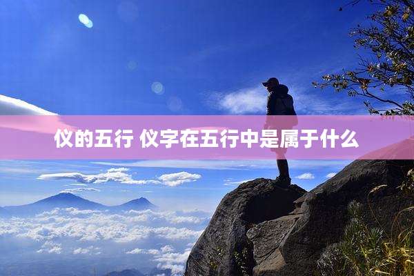 仪的五行 仪字在五行中是属于什么