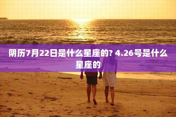 阴历7月22日是什么星座的? 4.26号是什么星座的