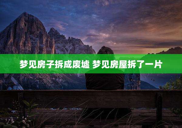 梦见房子拆成废墟 梦见房屋拆了一片