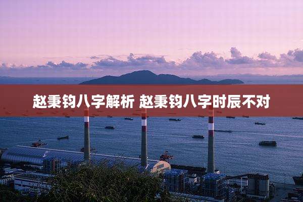 赵秉钧八字解析 赵秉钧八字时辰不对