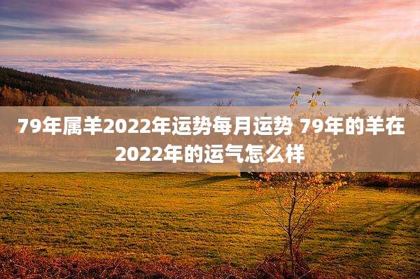 79年属羊2022年运势每月运势 79年的羊在2022年的运气怎么样