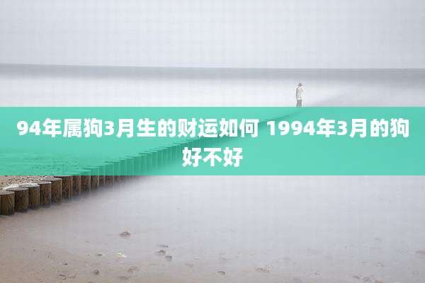 94年属狗3月生的财运如何 1994年3月的狗好不好