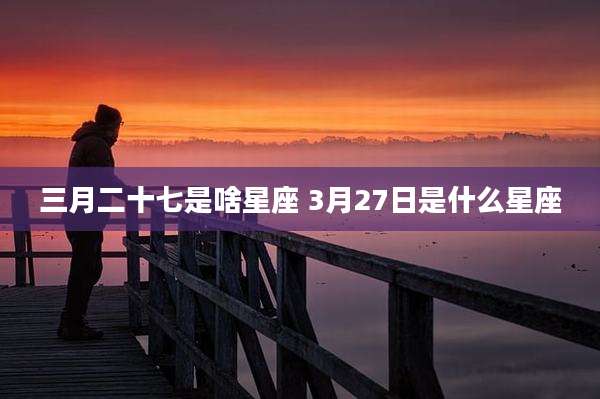 三月二十七是啥星座 3月27日是什么星座