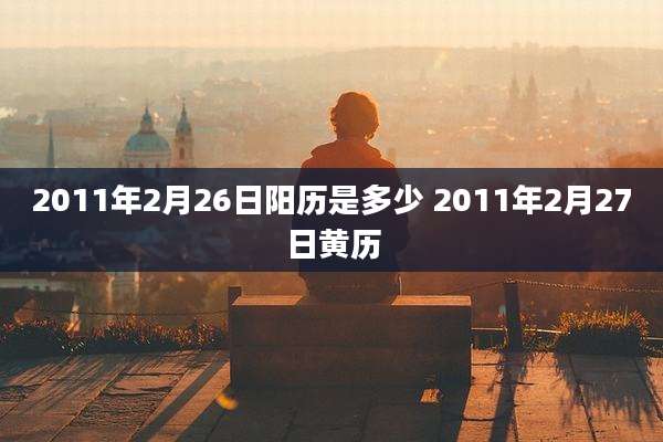 2011年2月26日阳历是多少 2011年2月27日黄历