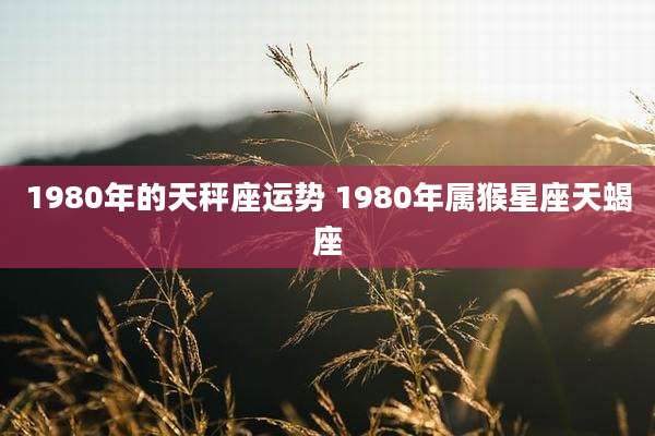 1980年的天秤座运势 1980年属猴星座天蝎座