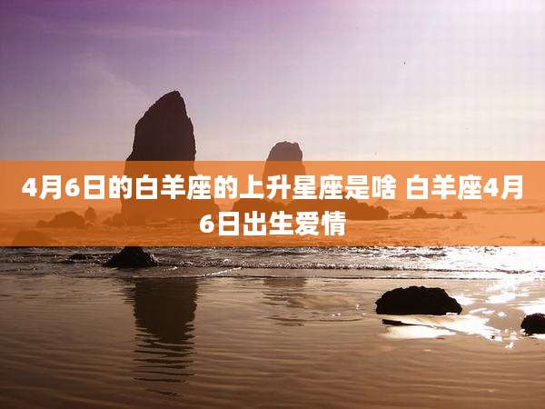 4月6日的白羊座的上升星座是啥 白羊座4月6日出生爱情