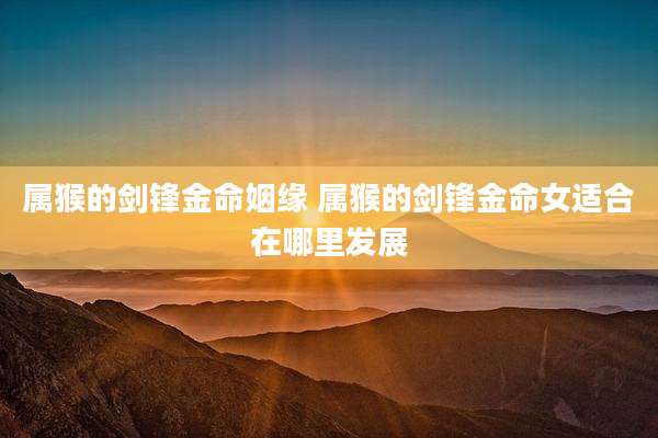 属猴的剑锋金命姻缘 属猴的剑锋金命女适合在哪里发展