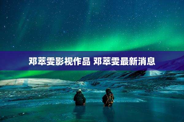 邓萃雯影视作品 邓萃雯最新消息