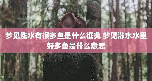 梦见涨水有很多鱼是什么征兆 梦见涨水水里好多鱼是什么意思