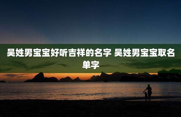 吴姓男宝宝好听吉祥的名字 吴姓男宝宝取名单字
