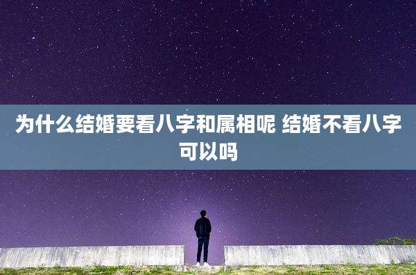 为什么结婚要看八字和属相呢 结婚不看八字可以吗