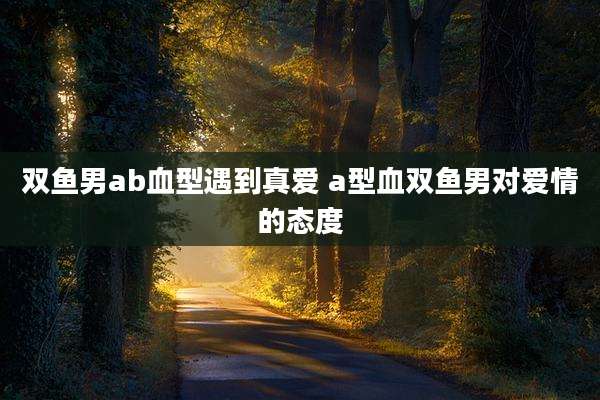 双鱼男ab血型遇到真爱 a型血双鱼男对爱情的态度