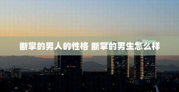 断掌的男人的性格 断掌的男生怎么样