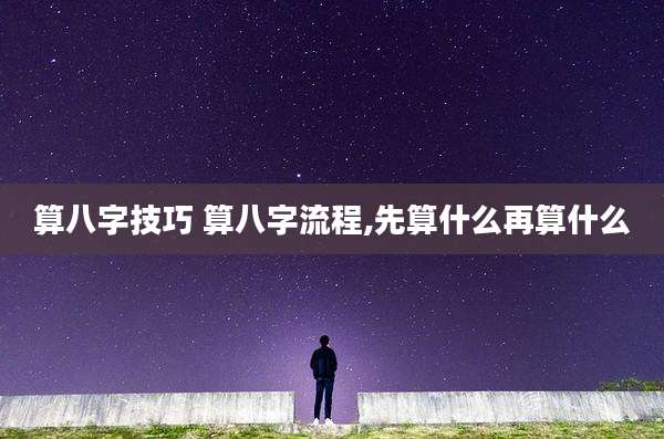 算八字技巧 算八字流程,先算什么再算什么