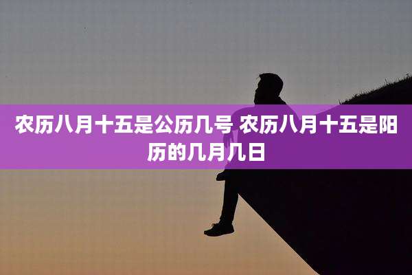 农历八月十五是公历几号 农历八月十五是阳历的几月几日