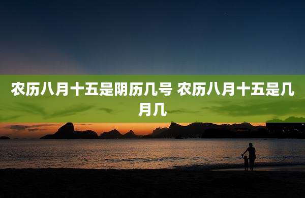 农历八月十五是阴历几号 农历八月十五是几月几