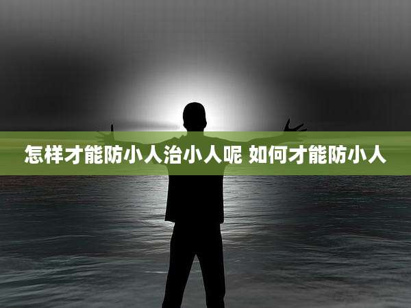 怎样才能防小人治小人呢 如何才能防小人