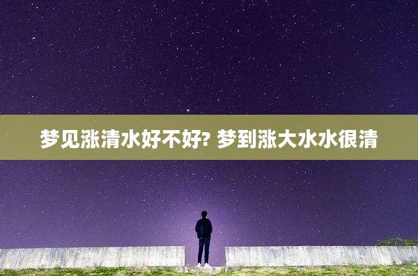 梦见涨清水好不好? 梦到涨大水水很清