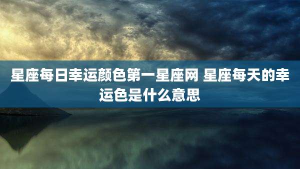 星座每日幸运颜色第一星座网 星座每天的幸运色是什么意思