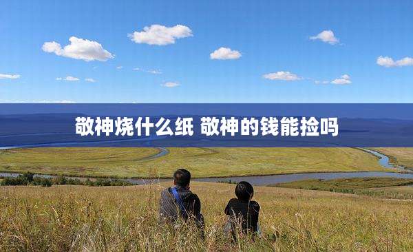 敬神烧什么纸 敬神的钱能捡吗