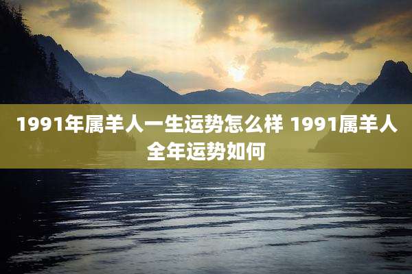 1991年属羊人一生运势怎么样 1991属羊人全年运势如何