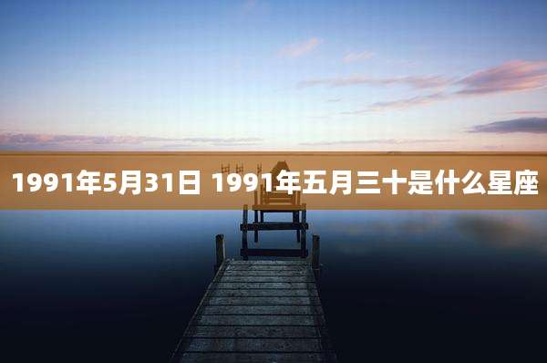 1991年5月31日 1991年五月三十是什么星座