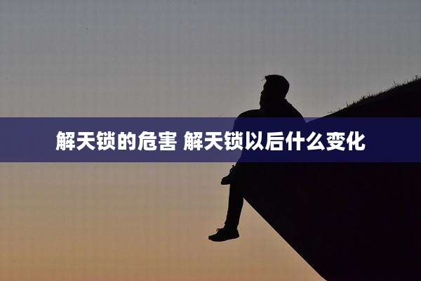 解天锁的危害 解天锁以后什么变化