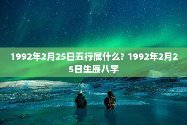 1992年2月25日五行属什么? 1992年2月25日生辰八字
