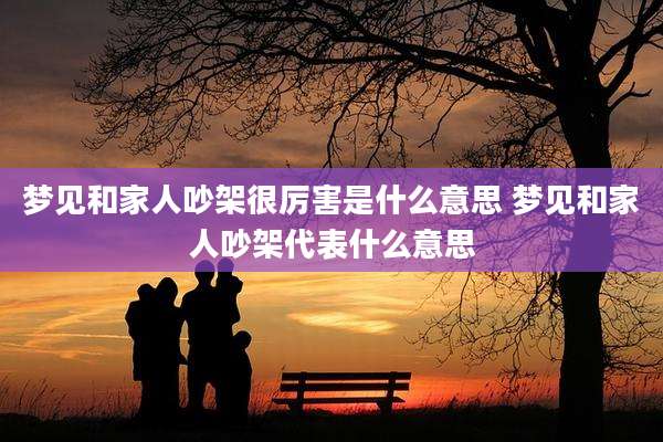 梦见和家人吵架很厉害是什么意思 梦见和家人吵架代表什么意思