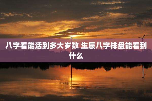 八字看能活到多大岁数 生辰八字排盘能看到什么