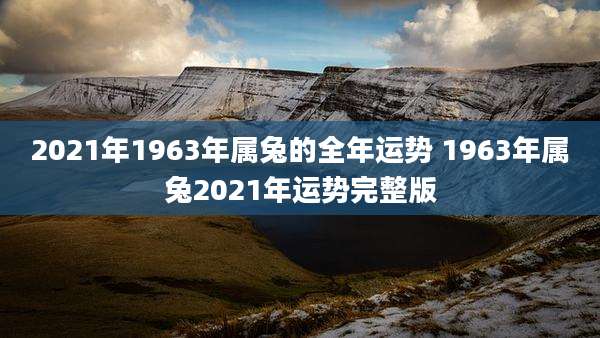 2021年1963年属兔的全年运势 1963年属兔2021年运势完整版