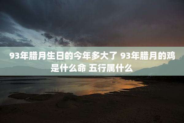 93年腊月生日的今年多大了 93年腊月的鸡是什么命 五行属什么