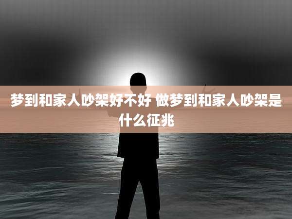 梦到和家人吵架好不好 做梦到和家人吵架是什么征兆