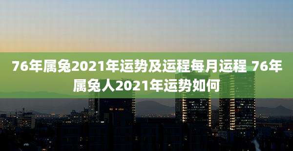 76年属兔2021年运势及运程每月运程 76年属兔人2021年运势如何