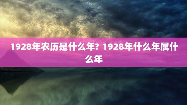 1928年农历是什么年? 1928年什么年属什么年