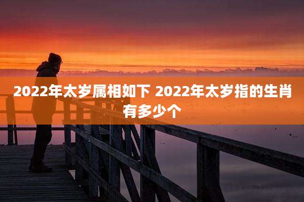 2022年太岁属相如下 2022年太岁指的生肖有多少个