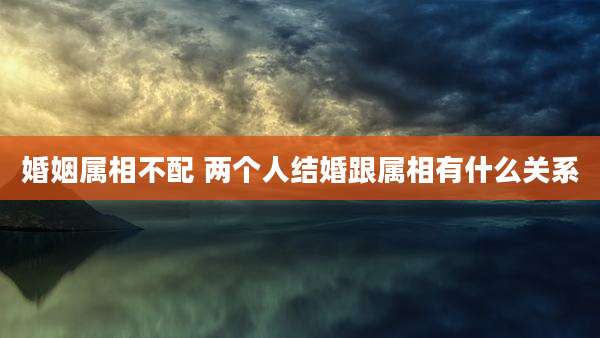 婚姻属相不配 两个人结婚跟属相有什么关系