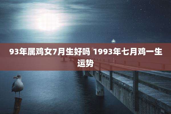 93年属鸡女7月生好吗 1993年七月鸡一生运势